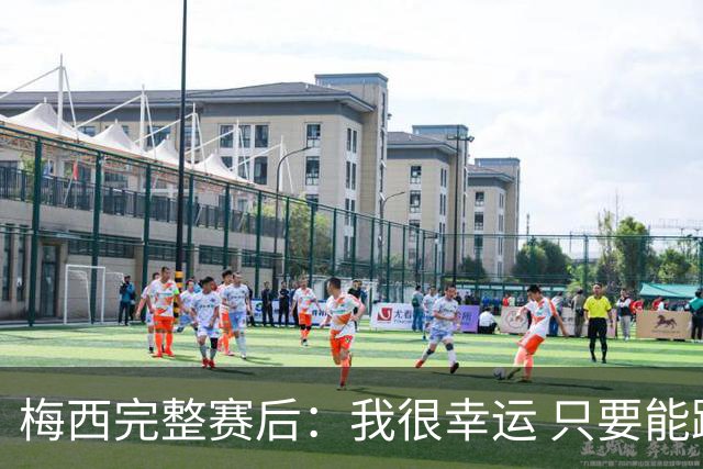 梅西完整赛后：我很幸运 只要能踢我会一直在 最佳射手只是数据
